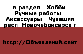  в раздел : Хобби. Ручные работы » Аксессуары . Чувашия респ.,Новочебоксарск г.